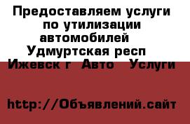 Предоставляем услуги по утилизации автомобилей. - Удмуртская респ., Ижевск г. Авто » Услуги   